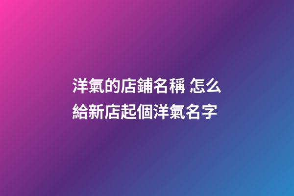 洋氣的店鋪名稱 怎么給新店起個洋氣名字-第1張-店鋪起名-玄機(jī)派